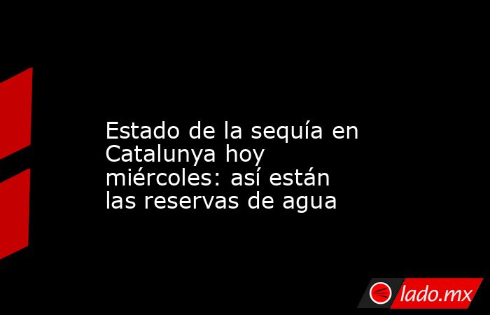                                                                                                                  Estado de la sequía en Catalunya hoy miércoles: así están las reservas de agua                                                               . Noticias en tiempo real