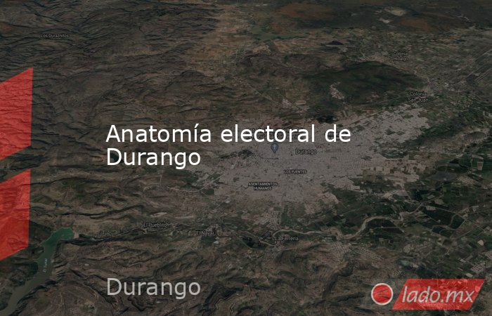Anatomía electoral de Durango. Noticias en tiempo real