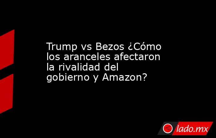 Trump vs Bezos ¿Cómo los aranceles afectaron la rivalidad del gobierno y Amazon?. Noticias en tiempo real