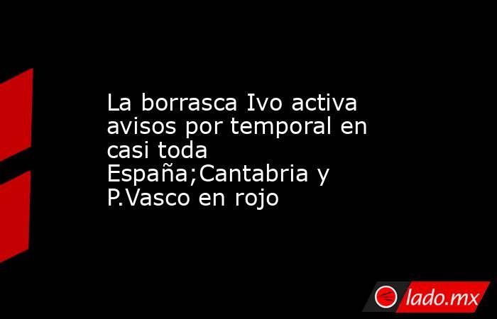 La borrasca Ivo activa avisos por temporal en casi toda España;Cantabria y P.Vasco en rojo. Noticias en tiempo real