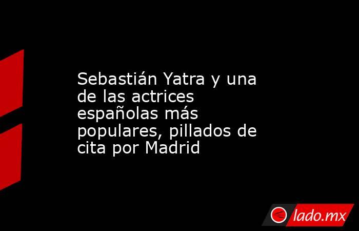                                                                                       Sebastián Yatra y una de las actrices españolas más populares, pillados de cita por Madrid                                                                               . Noticias en tiempo real