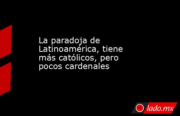 La paradoja de Latinoamérica, tiene más católicos, pero pocos cardenales. Noticias en tiempo real