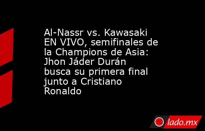 Al-Nassr vs. Kawasaki EN VIVO, semifinales de la Champions de Asia: Jhon Jáder Durán busca su primera final junto a Cristiano Ronaldo . Noticias en tiempo real