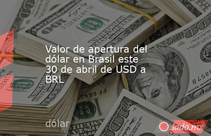 Valor de apertura del dólar en Brasil este 30 de abril de USD a BRL. Noticias en tiempo real