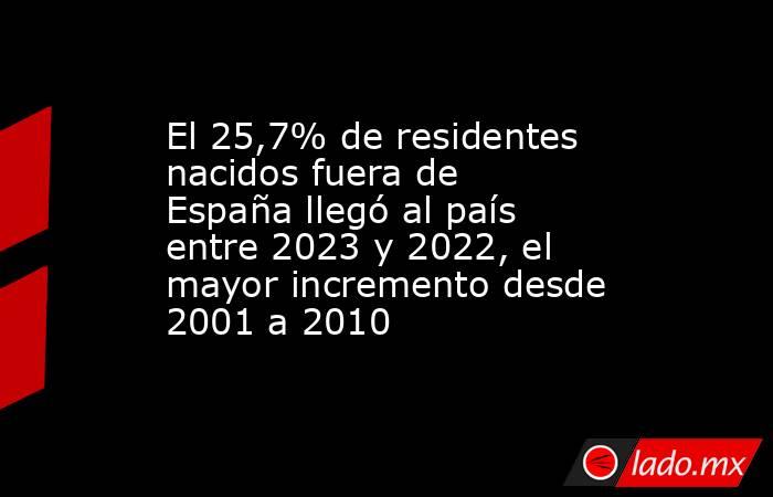 El 25,7% de residentes nacidos fuera de España llegó al país entre 2023 y 2022, el mayor incremento desde 2001 a 2010. Noticias en tiempo real