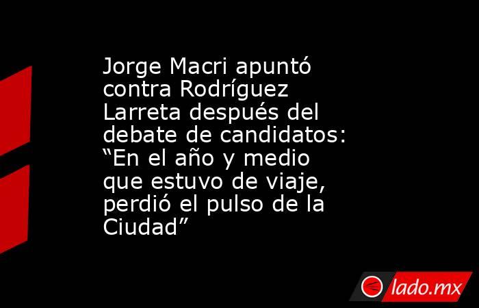 Jorge Macri apuntó contra Rodríguez Larreta después del debate de candidatos: “En el año y medio que estuvo de viaje, perdió el pulso de la Ciudad”. Noticias en tiempo real