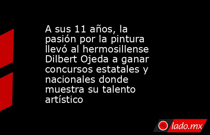 A sus 11 años, la pasión por la pintura llevó al hermosillense Dilbert Ojeda a ganar concursos estatales y nacionales donde muestra su talento artístico. Noticias en tiempo real