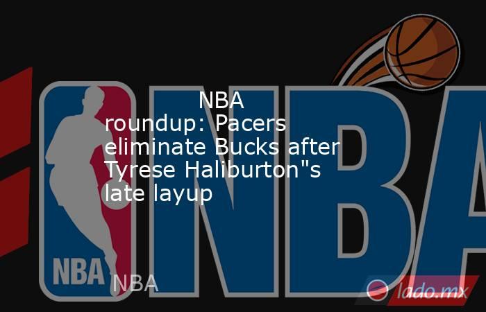             NBA roundup: Pacers eliminate Bucks after Tyrese Haliburton