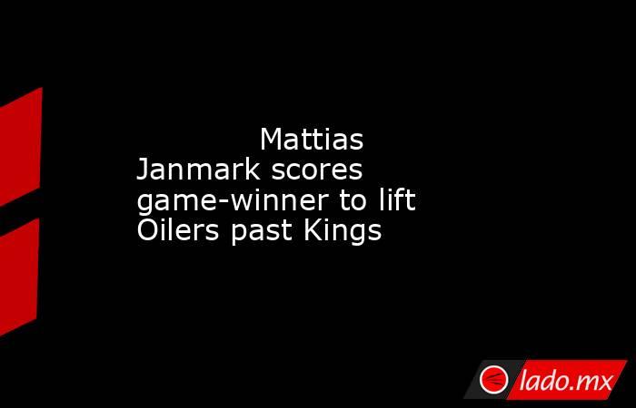             Mattias Janmark scores game-winner to lift Oilers past Kings        . Noticias en tiempo real
