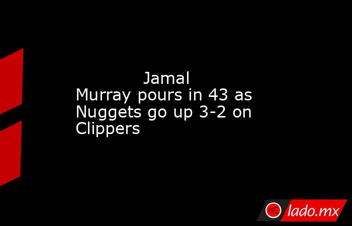             Jamal Murray pours in 43 as Nuggets go up 3-2 on Clippers        . Noticias en tiempo real