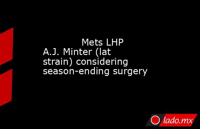             Mets LHP A.J. Minter (lat strain) considering season-ending surgery        . Noticias en tiempo real