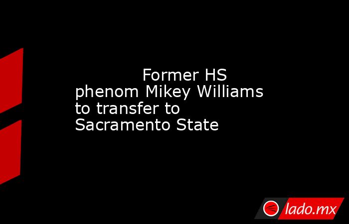             Former HS phenom Mikey Williams to transfer to Sacramento State        . Noticias en tiempo real