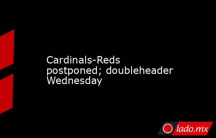             Cardinals-Reds postponed; doubleheader Wednesday        . Noticias en tiempo real