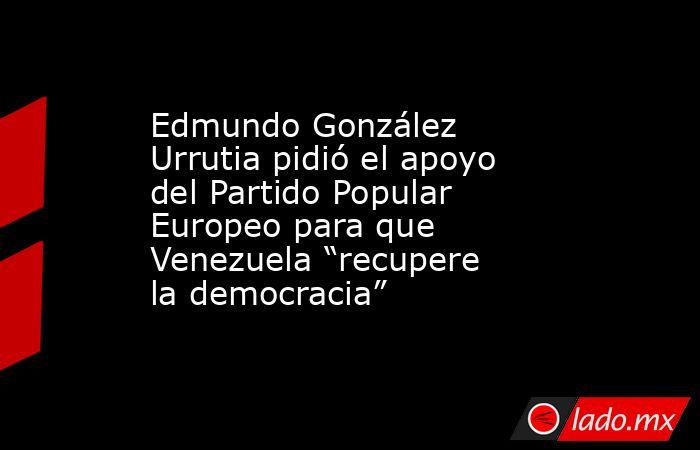 Edmundo González Urrutia pidió el apoyo del Partido Popular Europeo para que Venezuela “recupere la democracia”. Noticias en tiempo real