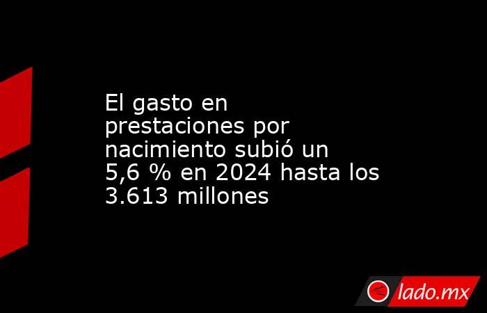 El gasto en prestaciones por nacimiento subió un 5,6 % en 2024 hasta los 3.613 millones. Noticias en tiempo real
