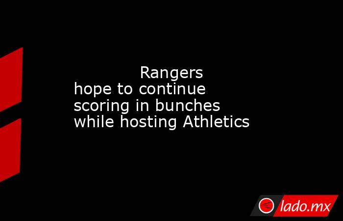             Rangers hope to continue scoring in bunches while hosting Athletics        . Noticias en tiempo real