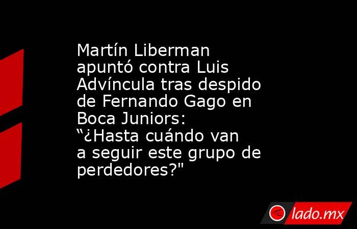 Martín Liberman apuntó contra Luis Advíncula tras despido de Fernando Gago en Boca Juniors: “¿Hasta cuándo van a seguir este grupo de perdedores?