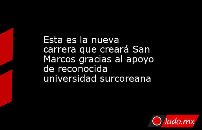 Esta es la nueva carrera que creará San Marcos gracias al apoyo de reconocida universidad surcoreana. Noticias en tiempo real