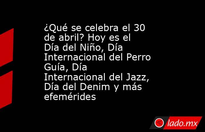 ¿Qué se celebra el 30 de abril? Hoy es el Día del Niño, Día Internacional del Perro Guía, Día Internacional del Jazz, Día del Denim y más efemérides. Noticias en tiempo real
