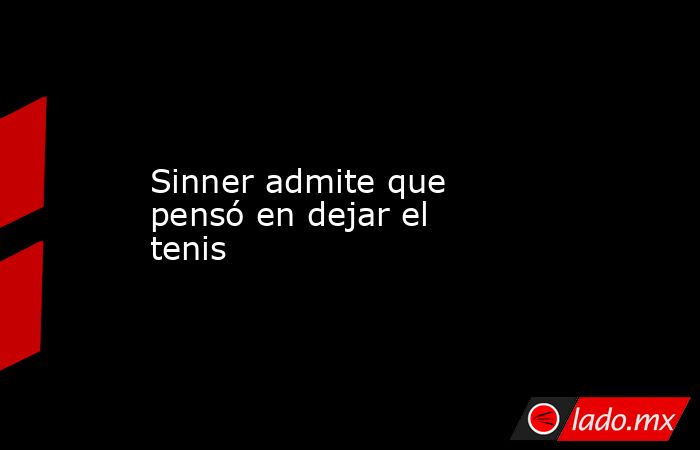 Sinner admite que pensó en dejar el tenis. Noticias en tiempo real
