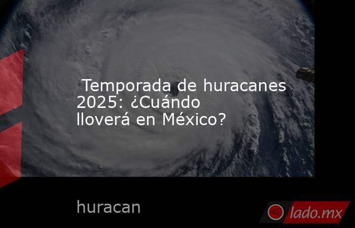  Temporada de huracanes 2025: ¿Cuándo lloverá en México?. Noticias en tiempo real