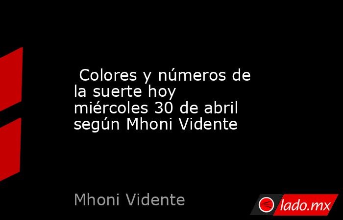  Colores y números de la suerte hoy miércoles 30 de abril según Mhoni Vidente. Noticias en tiempo real