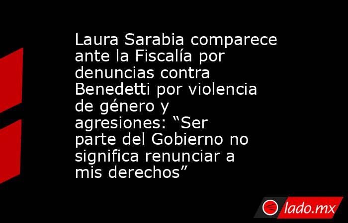 Laura Sarabia comparece ante la Fiscalía por denuncias contra Benedetti por violencia de género y agresiones: “Ser parte del Gobierno no significa renunciar a mis derechos”. Noticias en tiempo real
