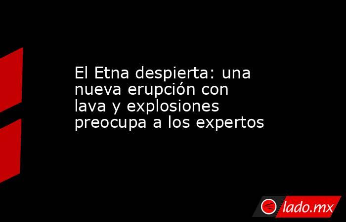 El Etna despierta: una nueva erupción con lava y explosiones preocupa a los expertos  . Noticias en tiempo real