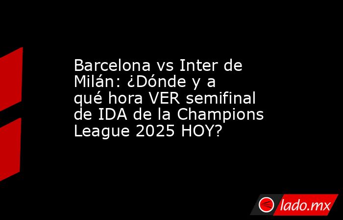 Barcelona vs Inter de Milán: ¿Dónde y a qué hora VER semifinal de IDA de la Champions League 2025 HOY?. Noticias en tiempo real