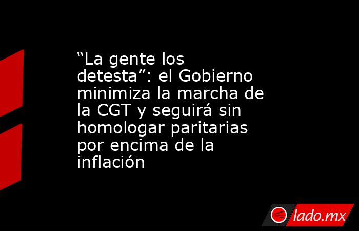 “La gente los detesta”: el Gobierno minimiza la marcha de la CGT y seguirá sin homologar paritarias por encima de la inflación. Noticias en tiempo real
