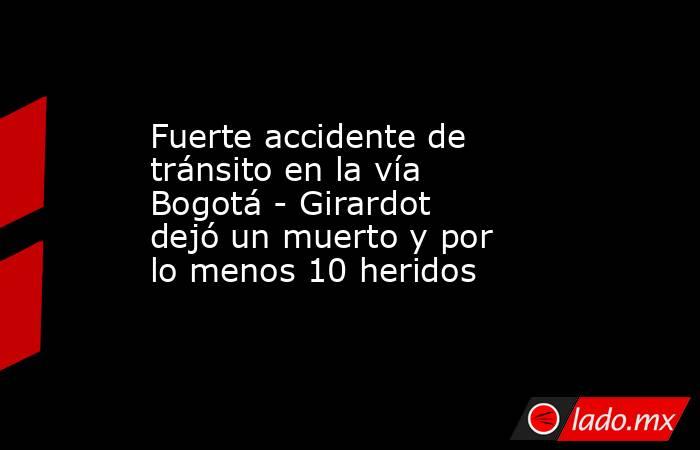 Fuerte accidente de tránsito en la vía Bogotá - Girardot dejó un muerto y por lo menos 10 heridos . Noticias en tiempo real