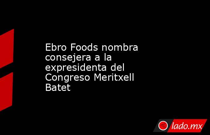 Ebro Foods nombra consejera a la expresidenta del Congreso Meritxell Batet. Noticias en tiempo real
