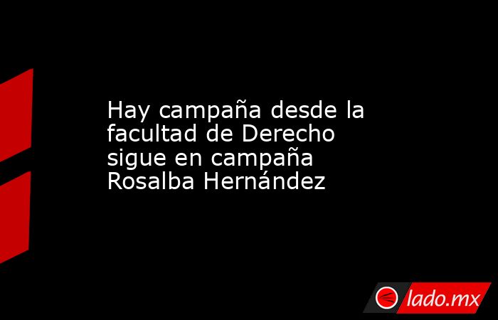 Hay campaña desde la facultad de Derecho sigue en campaña Rosalba Hernández. Noticias en tiempo real