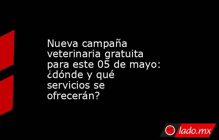 Nueva campaña veterinaria gratuita para este 05 de mayo: ¿dónde y qué servicios se ofrecerán?. Noticias en tiempo real