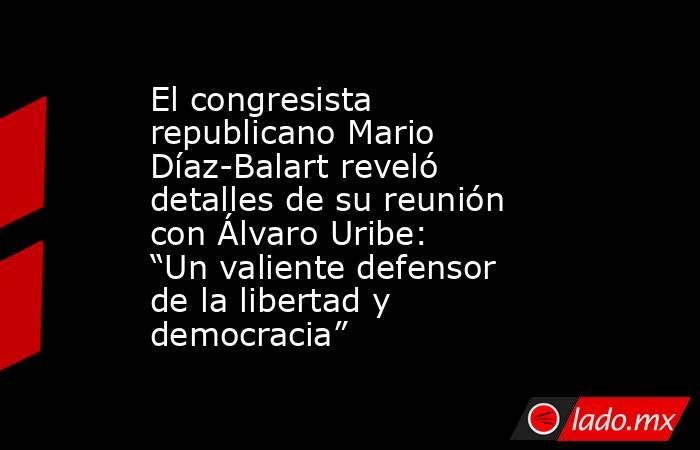 El congresista republicano Mario Díaz-Balart reveló detalles de su reunión con Álvaro Uribe: “Un valiente defensor de la libertad y democracia”. Noticias en tiempo real