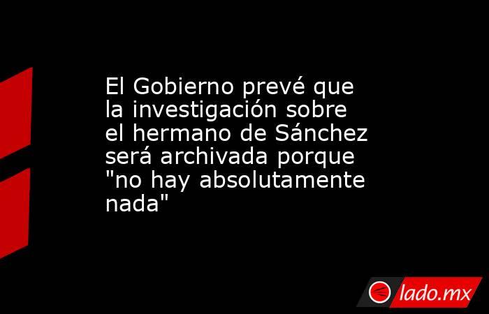 El Gobierno prevé que la investigación sobre el hermano de Sánchez será archivada porque 