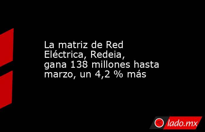 La matriz de Red Eléctrica, Redeia, gana 138 millones hasta marzo, un 4,2 % más. Noticias en tiempo real