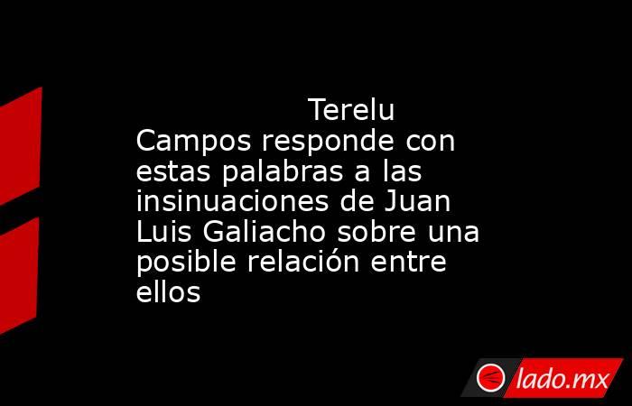                                                                                          Terelu Campos responde con estas palabras a las insinuaciones de Juan Luis Galiacho sobre una posible relación entre ellos                                            . Noticias en tiempo real
