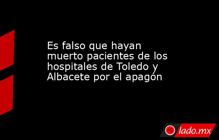 Es falso que hayan muerto pacientes de los hospitales de Toledo y Albacete por el apagón. Noticias en tiempo real