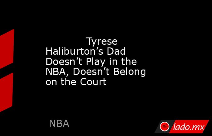             Tyrese Haliburton’s Dad Doesn’t Play in the NBA, Doesn’t Belong on the Court        . Noticias en tiempo real