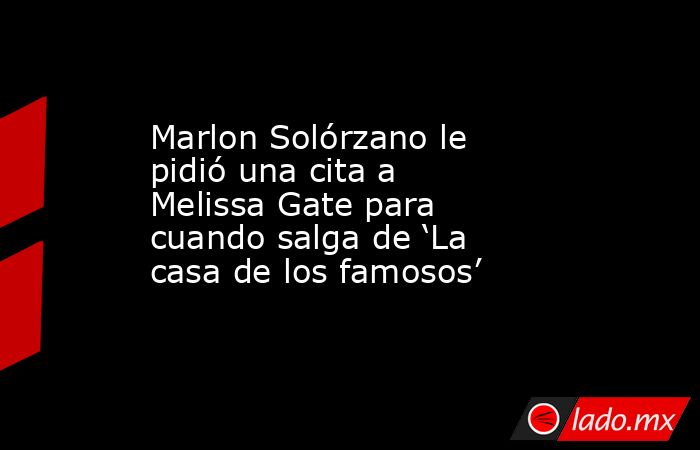 Marlon Solórzano le pidió una cita a Melissa Gate para cuando salga de ‘La casa de los famosos’. Noticias en tiempo real