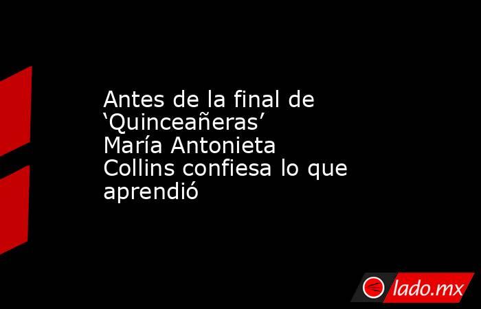 Antes de la final de ‘Quinceañeras’ María Antonieta Collins confiesa lo que aprendió. Noticias en tiempo real