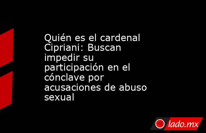 Quién es el cardenal Cipriani: Buscan impedir su participación en el cónclave por acusaciones de abuso sexual . Noticias en tiempo real