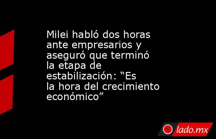 Milei habló dos horas ante empresarios y aseguró que terminó la etapa de estabilización: “Es la hora del crecimiento económico”. Noticias en tiempo real