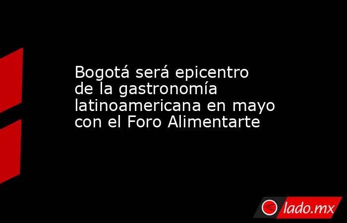 Bogotá será epicentro de la gastronomía latinoamericana en mayo con el Foro Alimentarte. Noticias en tiempo real