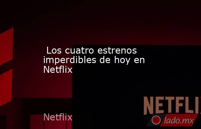  Los cuatro estrenos imperdibles de hoy en Netflix. Noticias en tiempo real