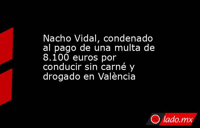 Nacho Vidal, condenado al pago de una multa de 8.100 euros por conducir sin carné y drogado en València. Noticias en tiempo real