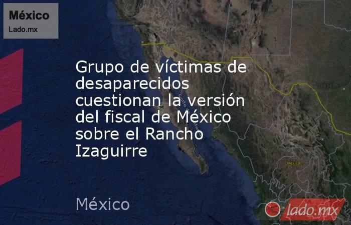 Grupo de víctimas de desaparecidos cuestionan la versión del fiscal de México sobre el Rancho Izaguirre. Noticias en tiempo real