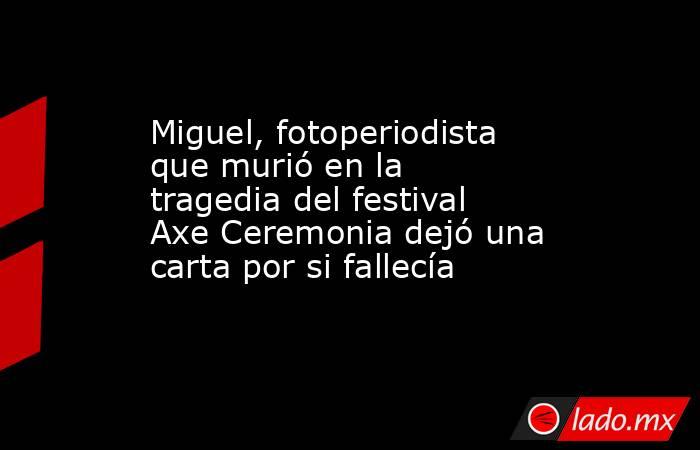 Miguel, fotoperiodista que murió en la tragedia del festival Axe Ceremonia dejó una carta por si fallecía. Noticias en tiempo real