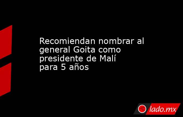 Recomiendan nombrar al general Goita como presidente de Malí para 5 años. Noticias en tiempo real